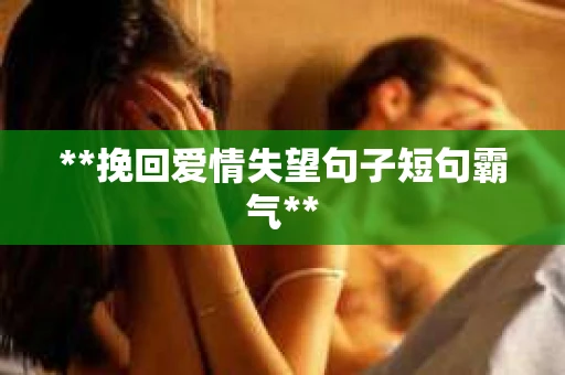 **挽回爱情失望句子短句霸气** **挽回爱情失望句子短句霸气**