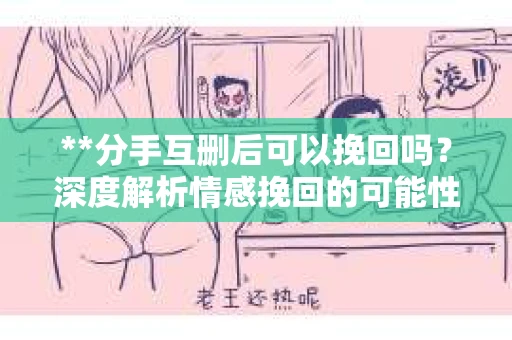 **分手互删后可以挽回吗？深度解析情感挽回的可能性**