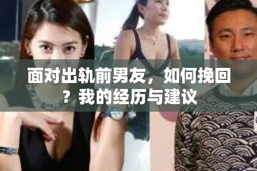 面对出轨前男友，如何挽回？我的经历与建议