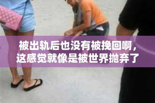 被出轨后也没有被挽回啊，这感觉就像是被世界抛弃了一样。我曾经也经历过这样的事情，那种心如刀割的痛，至今仍记忆犹新。今天，我想和大家聊聊这个话题，希望能给那些正在经历或者曾经经历过类似痛苦的人一些安慰和帮助。