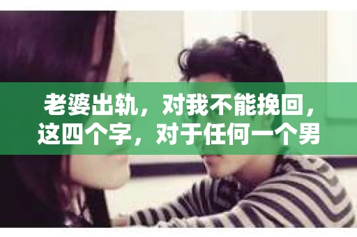 老婆出轨，对我不能挽回，这四个字，对于任何一个男人来说，都是一场无法言说的痛。我曾经以为，婚姻是爱情的港湾，是彼此依靠的避风港，然而，现实却给了我一记响亮的耳光。今天，我想和大家聊聊这个沉重的话题，希望能给那些正在经历或即将经历类似痛苦的人一些安慰和启示。