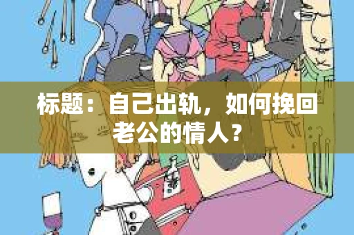标题：自己出轨，如何挽回老公的情人？