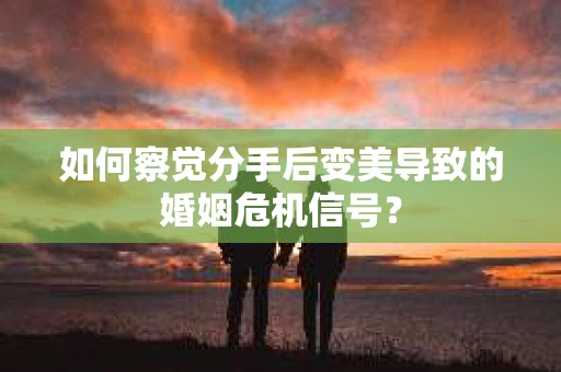 如何察觉分手后变美导致的婚姻危机信号？