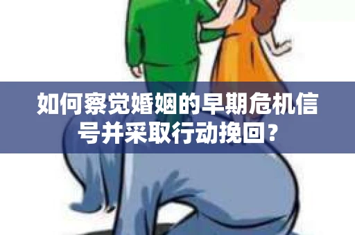 如何察觉婚姻的早期危机信号并采取行动挽回？
