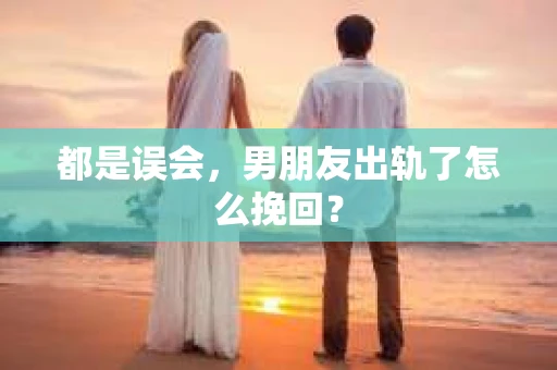 都是误会，男朋友出轨了怎么挽回？