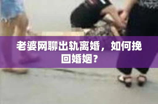 老婆网聊出轨离婚，如何挽回婚姻？
