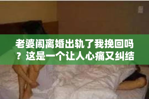 老婆闹离婚出轨了我挽回吗？这是一个让人心痛又纠结的问题。在这个问题上，我想要和大家分享一些我的看法和经验。