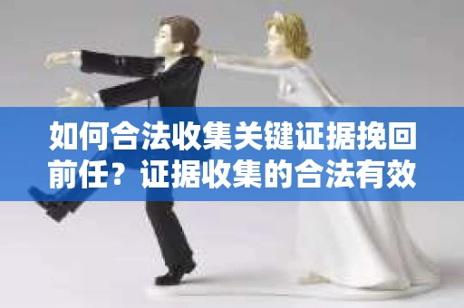 如何合法收集关键证据挽回前任?证据收集的合法有效方案 如何合法收集关键证据挽回前任?证据收集的合法有效方案