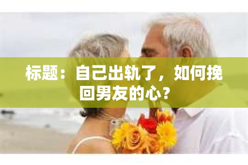 标题：自己出轨了，如何挽回男友的心？
