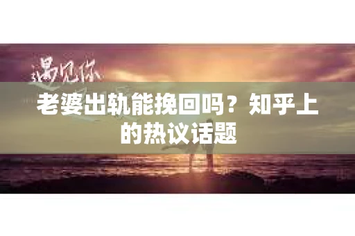 老婆出轨能挽回吗？知乎上的热议话题