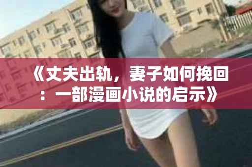 《丈夫出轨，妻子如何挽回：一部漫画小说的启示》
