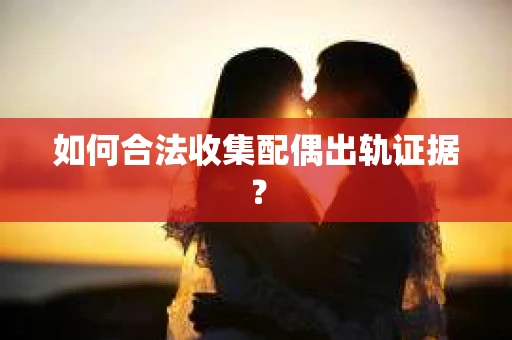 如何合法收集配偶出轨证据？