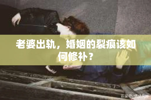 老婆出轨，婚姻的裂痕该如何修补？
