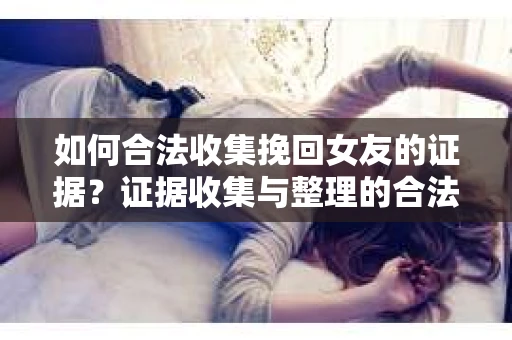 如何合法收集挽回女友的证据？证据收集与整理的合法策略怎么办？