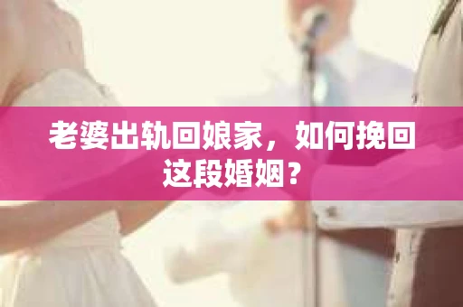 老婆出轨回娘家，如何挽回这段婚姻？