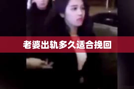 老婆出轨多久适合挽回 老婆出轨多久适合挽回