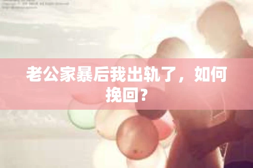 老公家暴后我出轨了，如何挽回？