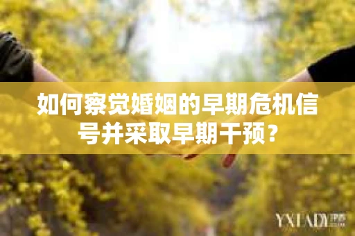 如何察觉婚姻的早期危机信号并采取早期干预? 如何察觉婚姻的早期危机信号并采取早期干预?