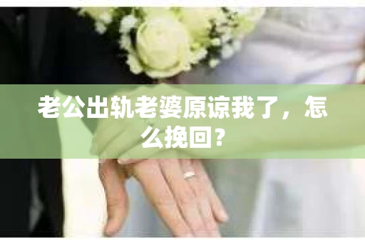 老公出轨老婆原谅我了，怎么挽回？