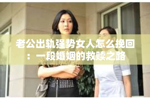 老公出轨强势女人怎么挽回：一段婚姻的救赎之路