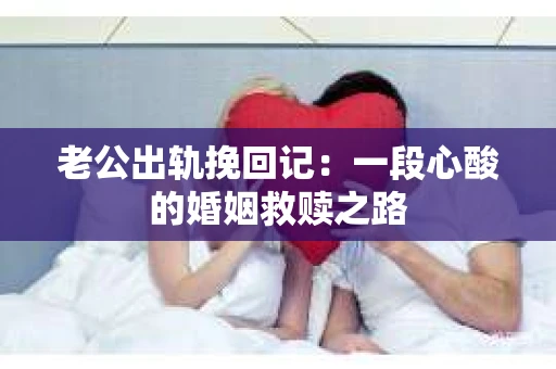 老公出轨挽回记：一段心酸的婚姻救赎之路