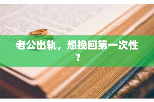 老公出轨，想挽回第一次性？