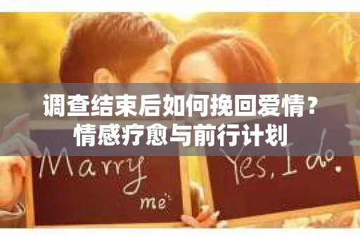 调查结束后如何挽回爱情?情感疗愈与前行计划 调查结束后如何挽回爱情?情感疗愈与前行计划