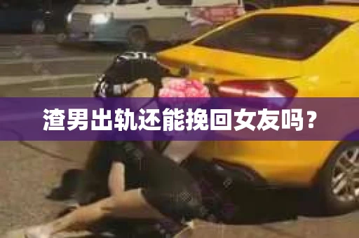 渣男出轨还能挽回女友吗？