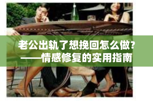 老公出轨了想挽回怎么做？——情感修复的实用指南