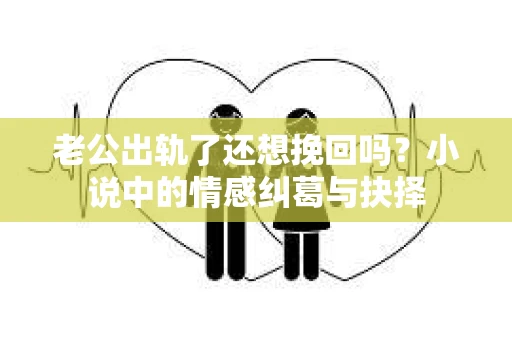 老公出轨了还想挽回吗？小说中的情感纠葛与抉择