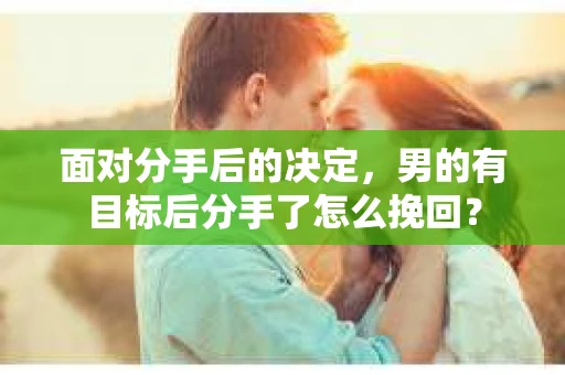 面对分手后的决定,男的有目标后分手了怎么挽回? 面对分手后的决定,男的有目标后分手了怎么挽回?