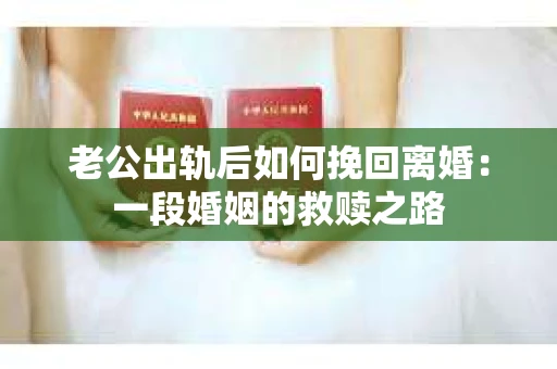 老公出轨后如何挽回离婚：一段婚姻的救赎之路