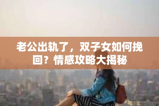 老公出轨了，双子女如何挽回？情感攻略大揭秘