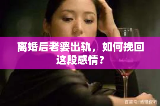 离婚后老婆出轨，如何挽回这段感情？