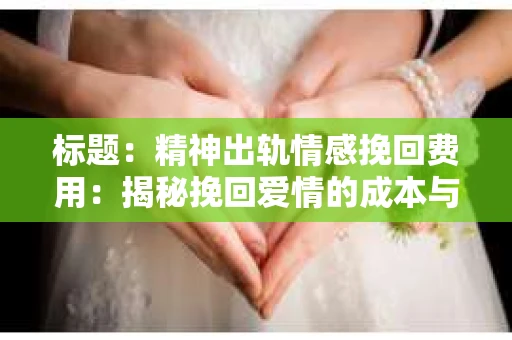 标题：精神出轨情感挽回费用：揭秘挽回爱情的成本与价值