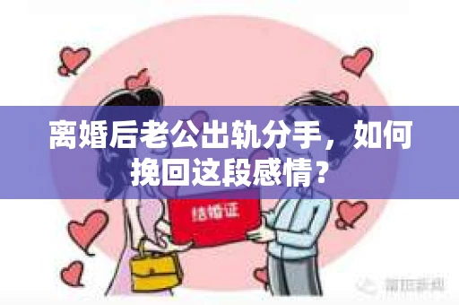 离婚后老公出轨分手，如何挽回这段感情？