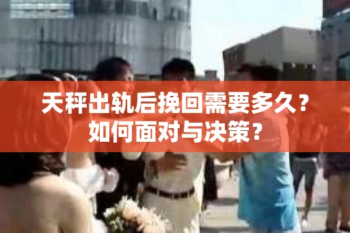 天秤出轨后挽回需要多久?如何面对与决策? 天秤出轨后挽回需要多久?如何面对与决策?