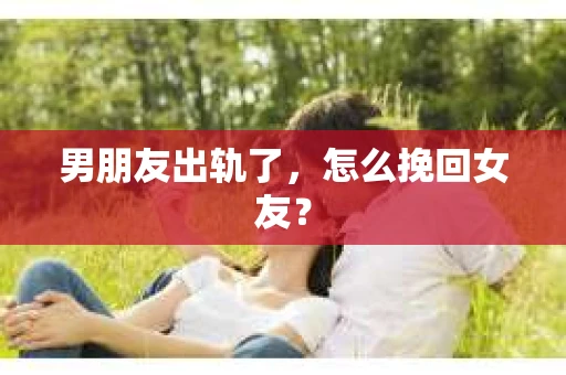 男朋友出轨了，怎么挽回女友？