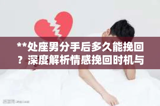 **处座男分手后多久能挽回？深度解析情感挽回时机与策略**