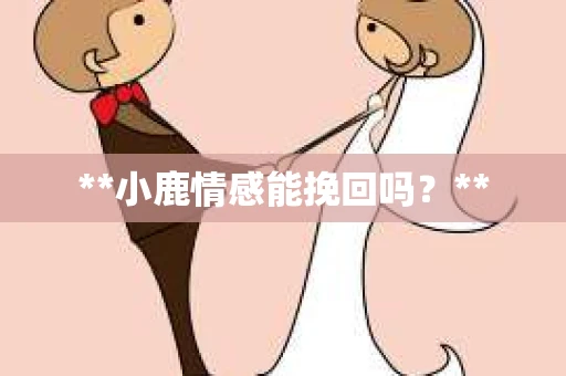 **小鹿情感能挽回吗？**