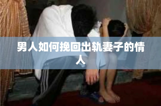 男人如何挽回出轨妻子的情人