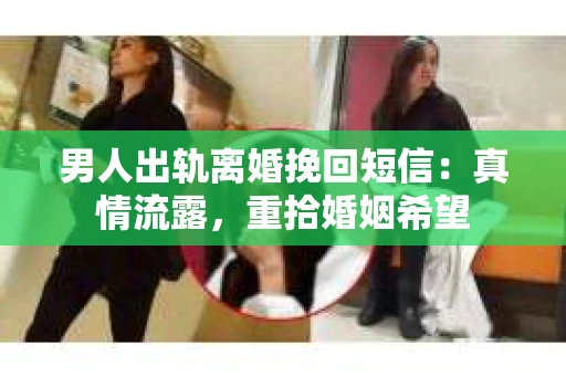男人出轨离婚挽回短信：真情流露，重拾婚姻希望
