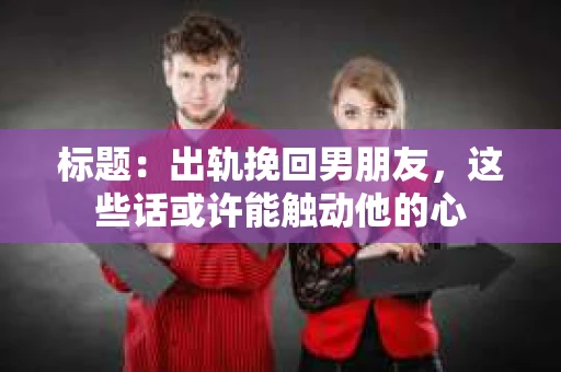 标题：出轨挽回男朋友，这些话或许能触动他的心