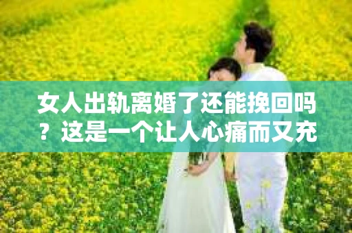 女人出轨离婚了还能挽回吗？这是一个让人心痛而又充满疑惑的问题。在这个充满变数的世界里，婚姻的稳固性似乎变得越来越脆弱。那么，当女人出轨导致离婚后，还有没有可能挽回这段婚姻呢？让我们一起来探讨这个问题。