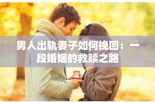 男人出轨妻子如何挽回：一段婚姻的救赎之路