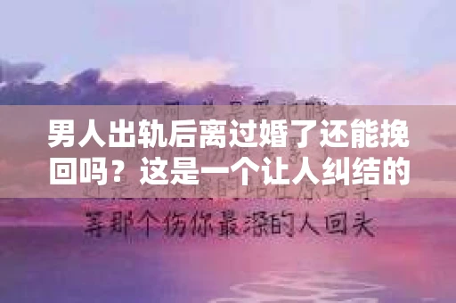 男人出轨后离过婚了还能挽回吗？这是一个让人纠结的问题。在这个充满变数的世界里，婚姻的稳固性似乎变得越来越难以保证。那么，当一个男人出轨后离婚了，他还有机会挽回这段婚姻吗？今天，我们就来探讨一下这个问题。