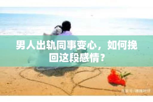 男人出轨同事变心，如何挽回这段感情？