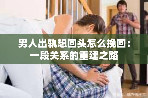 男人出轨想回头怎么挽回：一段关系的重建之路