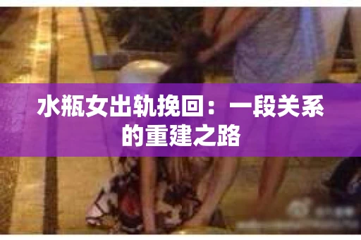 水瓶女出轨挽回：一段关系的重建之路