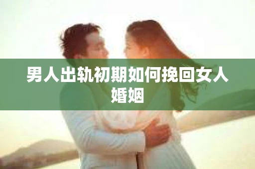 男人出轨初期如何挽回女人婚姻